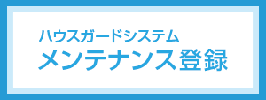 ハウスガードシステムのメンテナンス登録